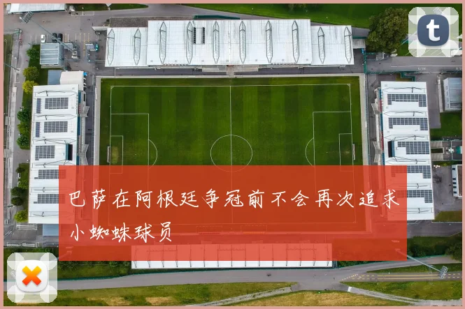 巴萨在阿根廷争冠前不会再次追求小蜘蛛球员