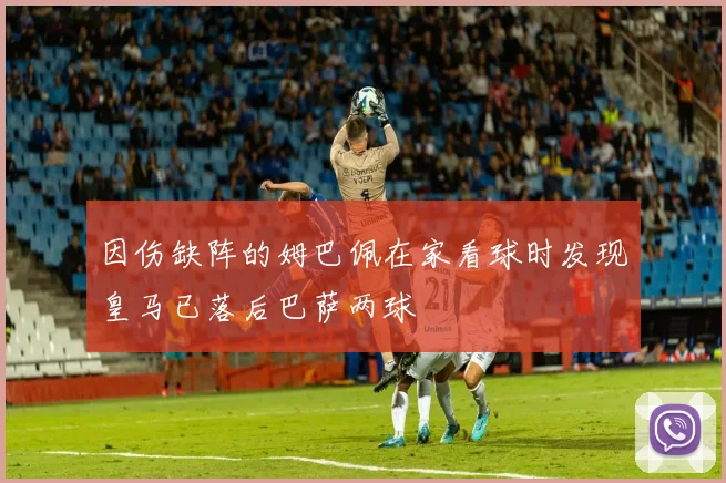 因伤缺阵的姆巴佩在家看球时发现皇马已落后巴萨两球