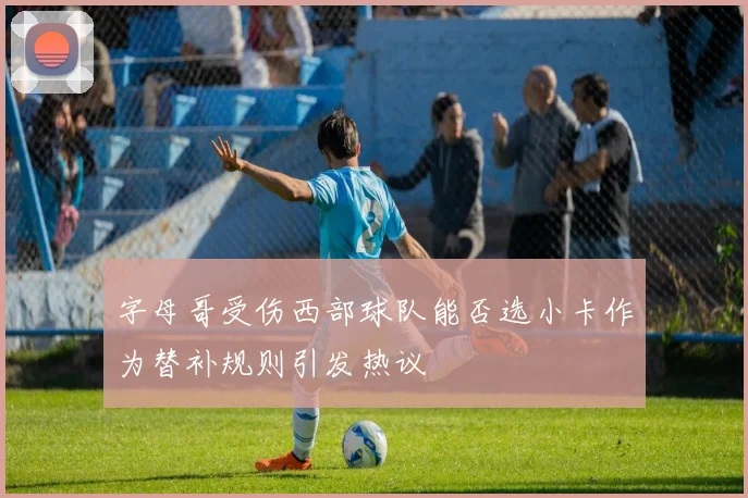字母哥受伤西部球队能否选小卡作为替补规则引发热议