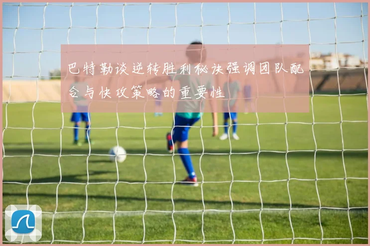巴特勒谈逆转胜利秘诀强调团队配合与快攻策略的重要性