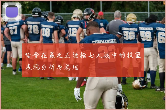 哈登在最近五场抢七大战中的投篮表现分析与总结