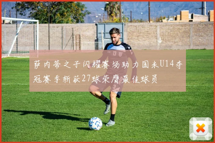萨内蒂之子闪耀赛场助力国米U14夺冠赛季斩获27球荣膺最佳球员