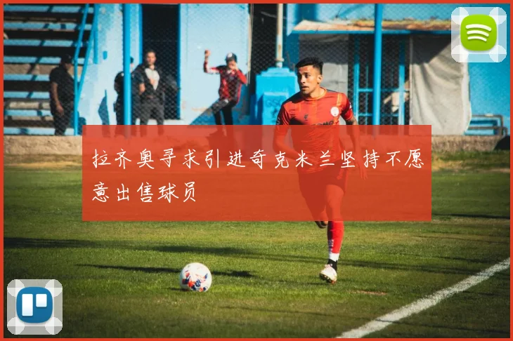 拉齐奥寻求引进奇克米兰坚持不愿意出售球员