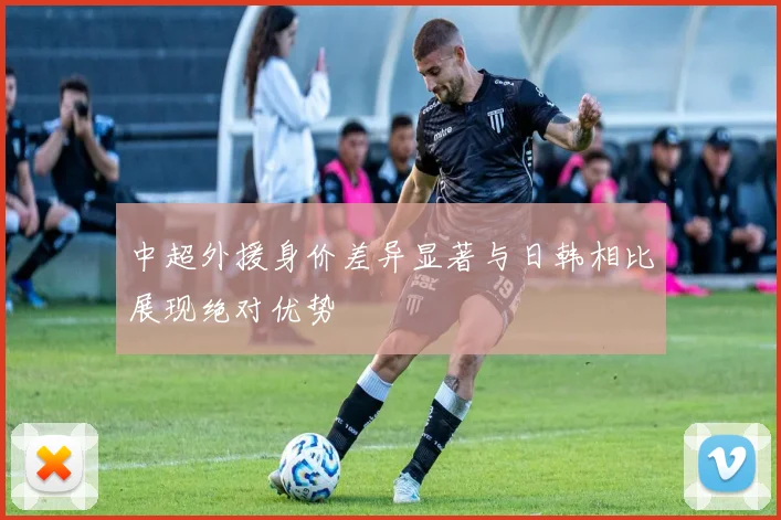 中超外援身价差异显著与日韩相比展现绝对优势