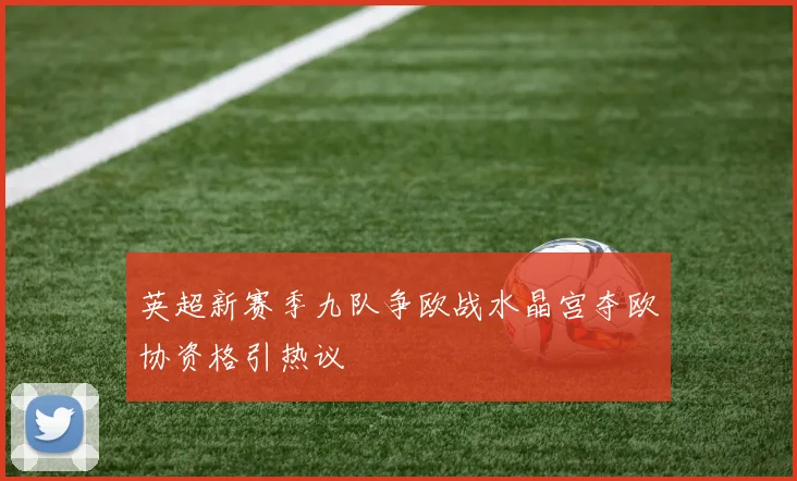 英超新赛季九队争欧战水晶宫夺欧协资格引热议