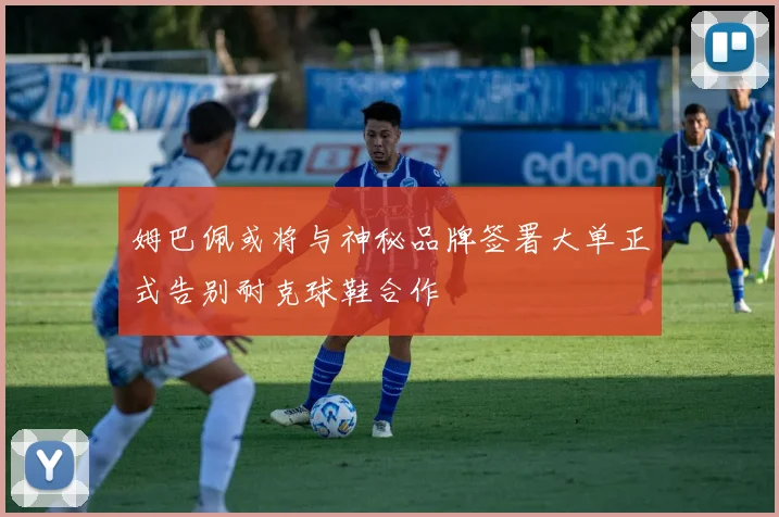 姆巴佩或将与神秘品牌签署大单正式告别耐克球鞋合作
