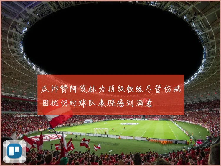 瓜帅赞阿莫林为顶级教练尽管伤病困扰仍对球队表现感到满意