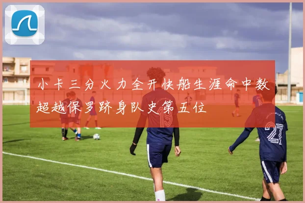 小卡三分火力全开快船生涯命中数超越保罗跻身队史第五位