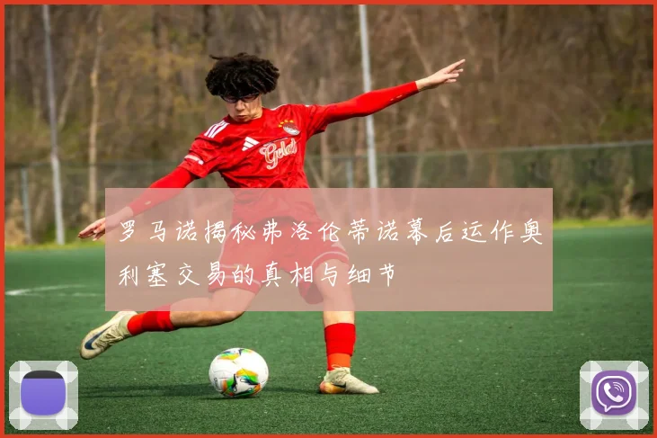 罗马诺揭秘弗洛伦蒂诺幕后运作奥利塞交易的真相与细节