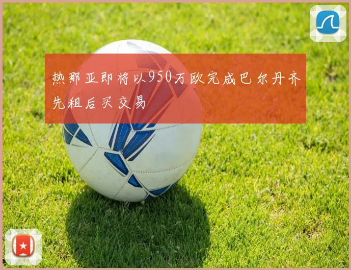 热那亚即将以950万欧完成巴尔丹齐先租后买交易