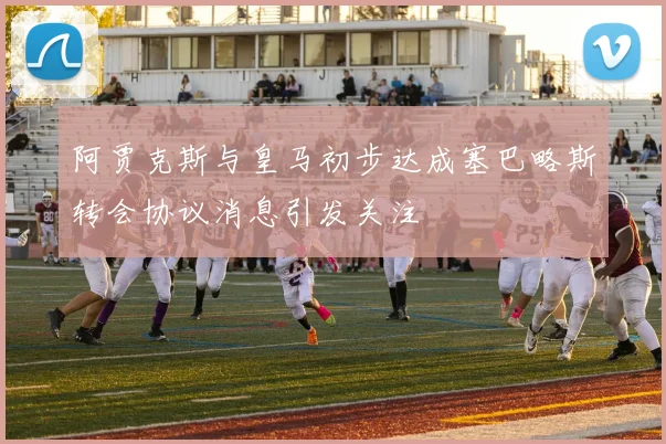 阿贾克斯与皇马初步达成塞巴略斯转会协议消息引发关注