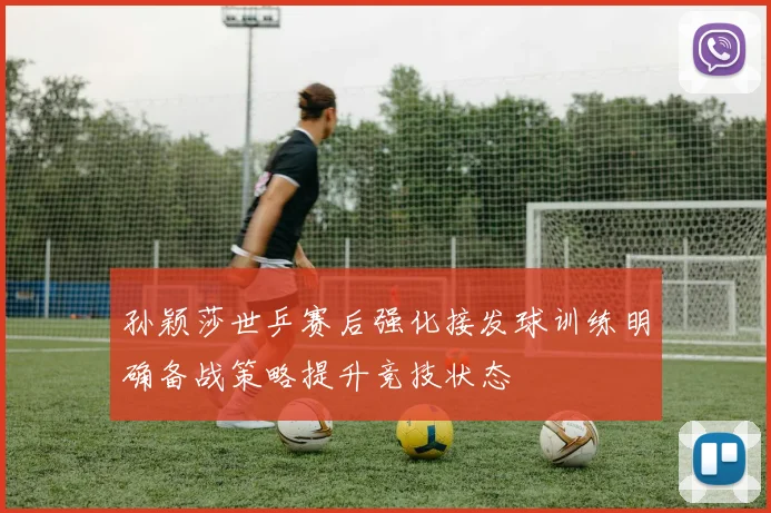 孙颖莎世乒赛后强化接发球训练明确备战策略提升竞技状态