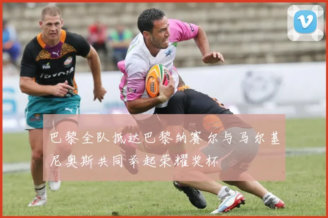 巴黎全队抵达巴黎纳赛尔与马尔基尼奥斯共同举起荣耀奖杯