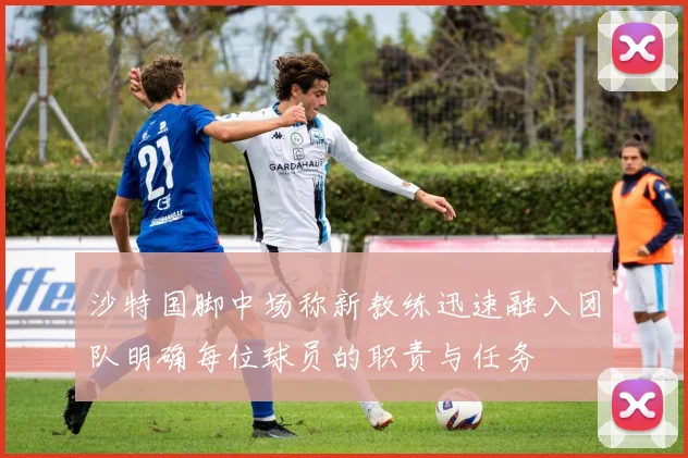 沙特国脚中场称新教练迅速融入团队明确每位球员的职责与任务