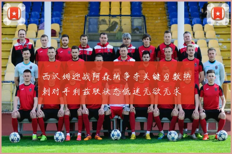 西汉姆迎战阿森纳争夺关键分数热刺对手利兹联状态低迷无欲无求