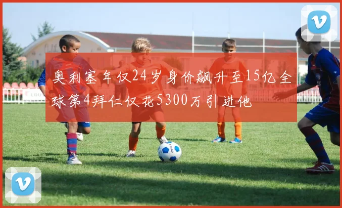 奥利塞年仅24岁身价飙升至15亿全球第4拜仁仅花5300万引进他