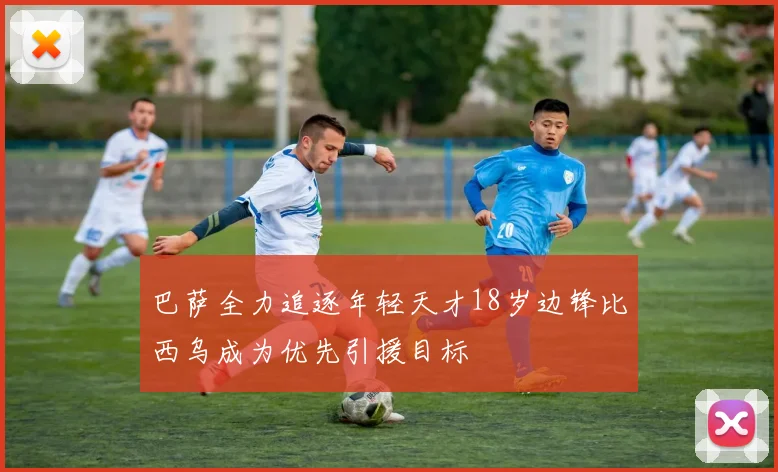 巴萨全力追逐年轻天才18岁边锋比西乌成为优先引援目标