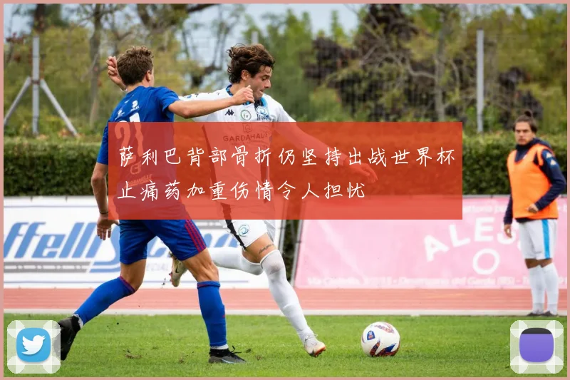 萨利巴背部骨折仍坚持出战世界杯止痛药加重伤情令人担忧