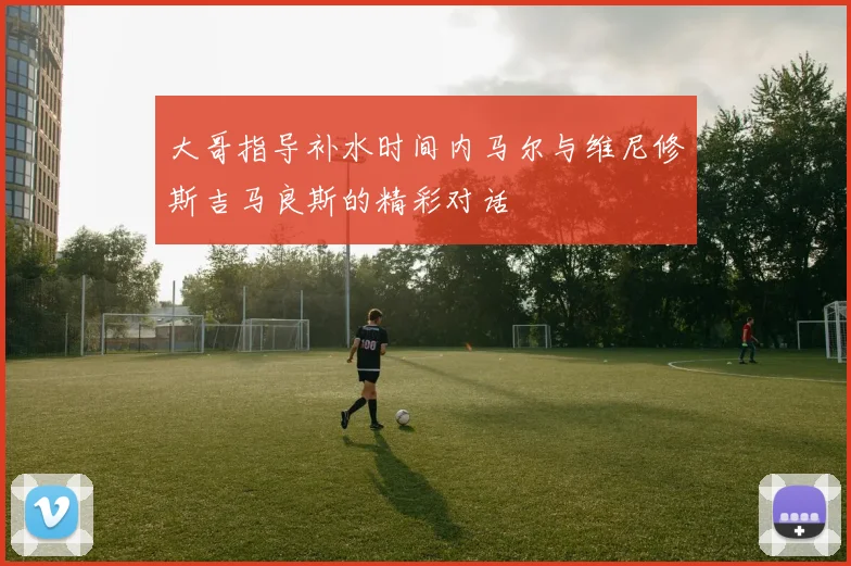 大哥指导补水时间内马尔与维尼修斯吉马良斯的精彩对话