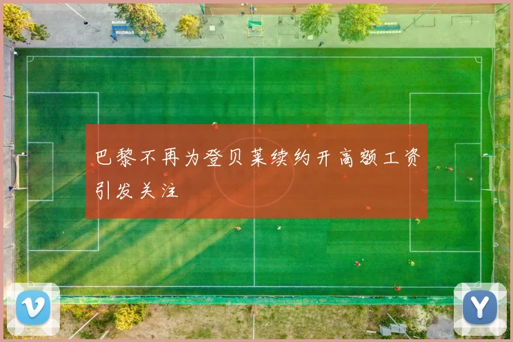 巴黎不再为登贝莱续约开高额工资引发关注