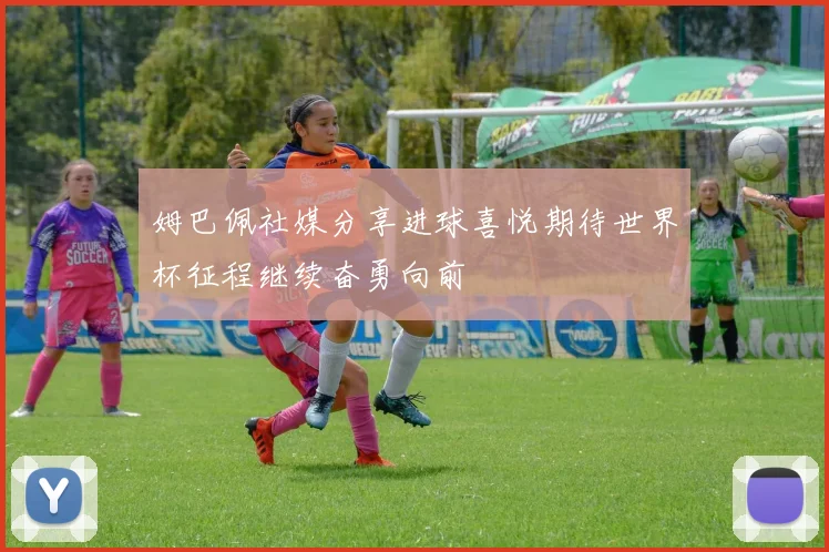 姆巴佩社媒分享进球喜悦期待世界杯征程继续奋勇向前