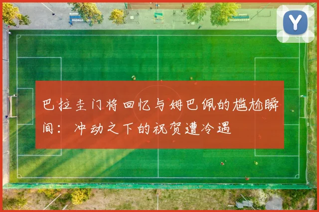 巴拉圭门将回忆与姆巴佩的尴尬瞬间：冲动之下的祝贺遭冷遇