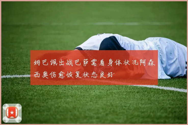 姆巴佩出战巴萨需看身体状况阿森西奥伤愈恢复状态良好