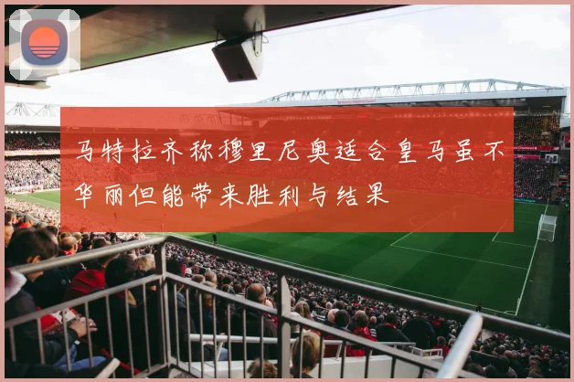 马特拉齐称穆里尼奥适合皇马虽不华丽但能带来胜利与结果