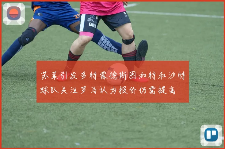 苏莱引发多特蒙德斯图加特和沙特球队关注罗马认为报价仍需提高