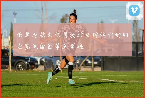 浓眉与欧文仅同场25分钟他们的组合究竟能否带来奇迹