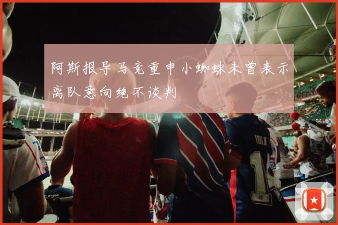 阿斯报导马竞重申小蜘蛛未曾表示离队意向绝不谈判