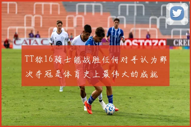TT称16骑士能战胜任何对手认为那次夺冠是体育史上最伟大的成就