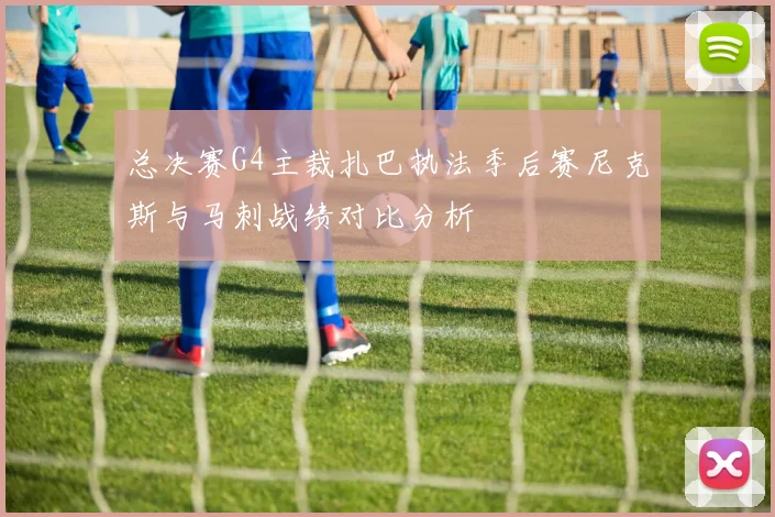总决赛G4主裁扎巴执法季后赛尼克斯与马刺战绩对比分析
