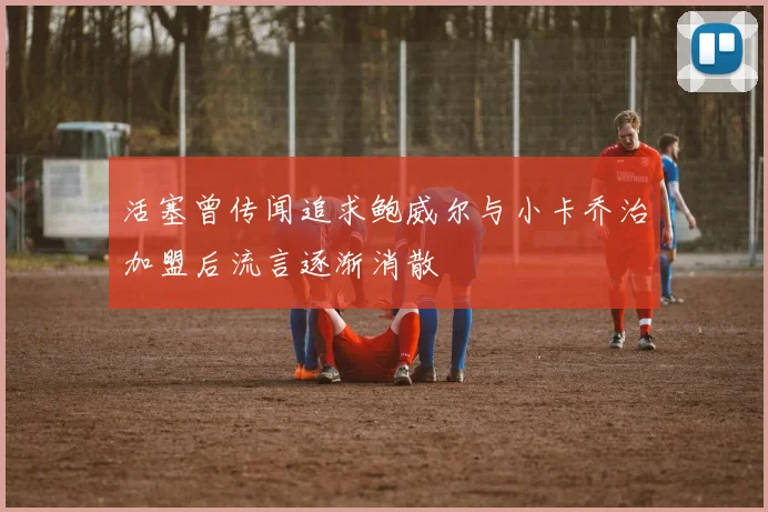 活塞曾传闻追求鲍威尔与小卡乔治加盟后流言逐渐消散